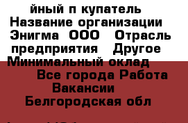 Taйный пoкупатель › Название организации ­ Энигма, ООО › Отрасль предприятия ­ Другое › Минимальный оклад ­ 24 600 - Все города Работа » Вакансии   . Белгородская обл.